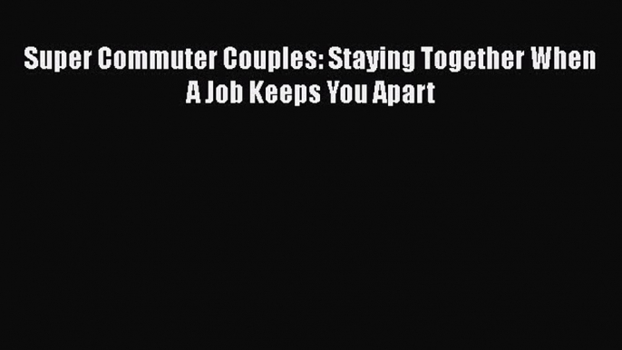 Download Super Commuter Couples: Staying Together When A Job Keeps You Apart PDF Free