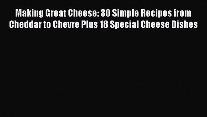 Read Making Great Cheese: 30 Simple Recipes from Cheddar to Chevre Plus 18 Special Cheese Dishes