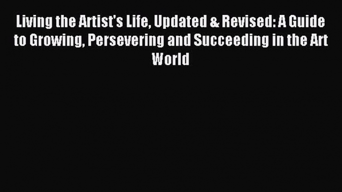 Read Living the Artist's Life Updated & Revised: A Guide to Growing Persevering and Succeeding