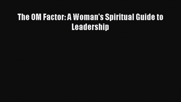 Read The OM Factor: A Woman's Spiritual Guide to Leadership Ebook Online