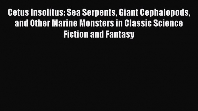 PDF Cetus Insolitus: Sea Serpents Giant Cephalopods and Other Marine Monsters in Classic Science