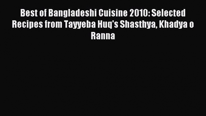 Read Best of Bangladeshi Cuisine 2010: Selected Recipes from Tayyeba Huq's Shasthya Khadya