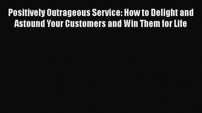 [PDF] Positively Outrageous Service: How to Delight and Astound Your Customers and Win Them