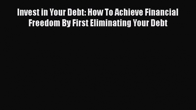 [PDF] Invest in Your Debt: How To Achieve Financial Freedom By First Eliminating Your Debt