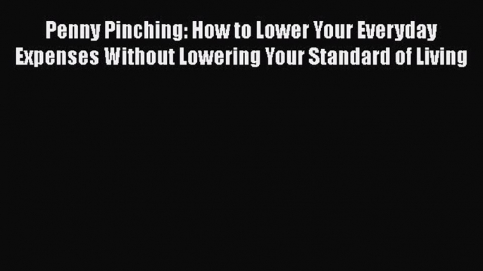 Download Penny Pinching: How to Lower Your Everyday Expenses Without Lowering Your Standard