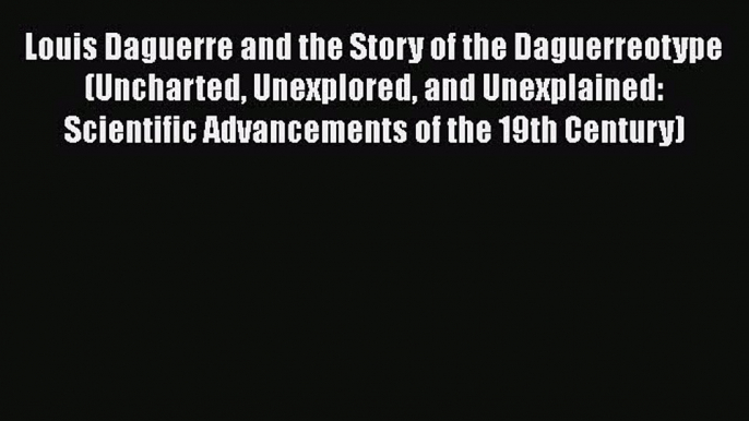 Read Louis Daguerre and the Story of the Daguerreotype (Uncharted Unexplored and Unexplained: