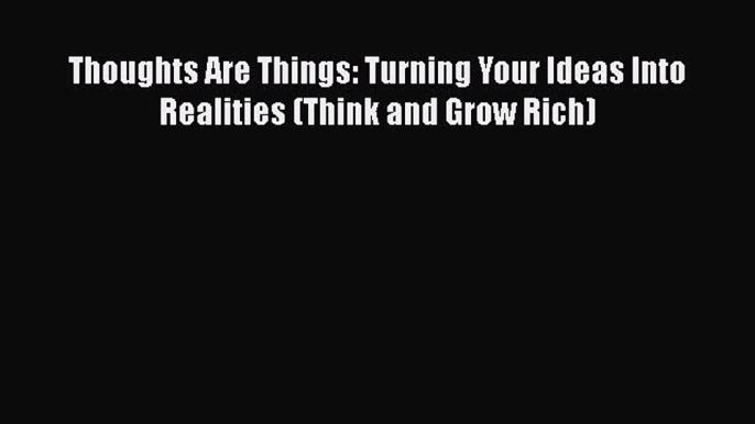 Read Thoughts Are Things: Turning Your Ideas Into Realities (Think and Grow Rich) PDF Online