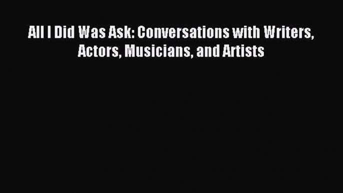 Read All I Did Was Ask: Conversations with Writers Actors Musicians and Artists PDF Online