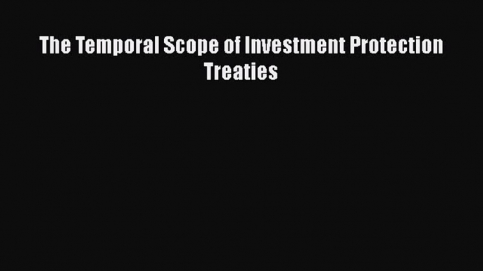 [PDF] The Temporal Scope of Investment Protection Treaties Read Full Ebook