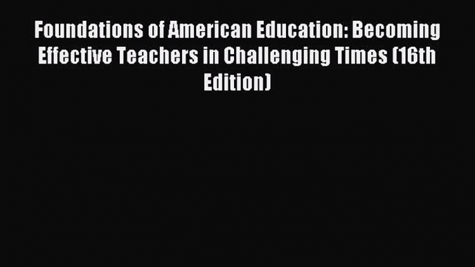 Read Foundations of American Education: Becoming Effective Teachers in Challenging Times (16th