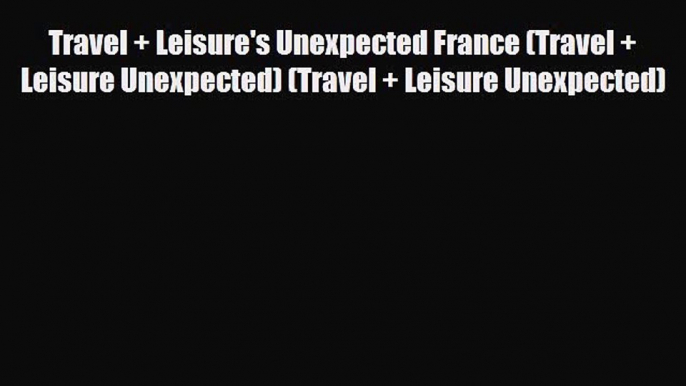 Download Travel + Leisure's Unexpected France (Travel + Leisure Unexpected) (Travel + Leisure