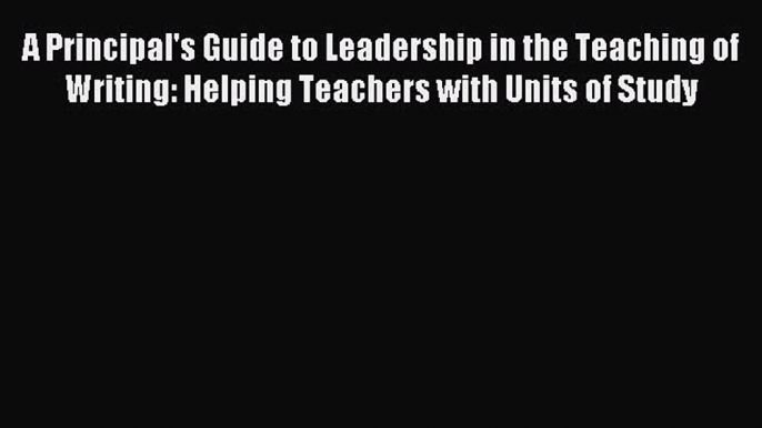 Download A Principal's Guide to Leadership in the Teaching of Writing: Helping Teachers with