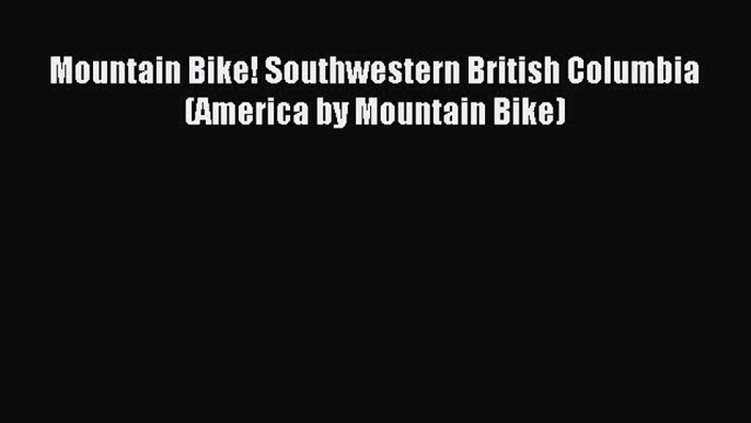 Read Mountain Bike! Southwestern British Columbia (America by Mountain Bike) Ebook Free