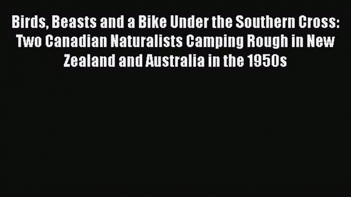 Read Birds Beasts and a Bike Under the Southern Cross: Two Canadian Naturalists Camping Rough