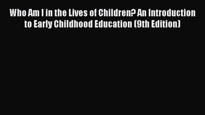 Read Who Am I in the Lives of Children? An Introduction to Early Childhood Education (9th Edition)