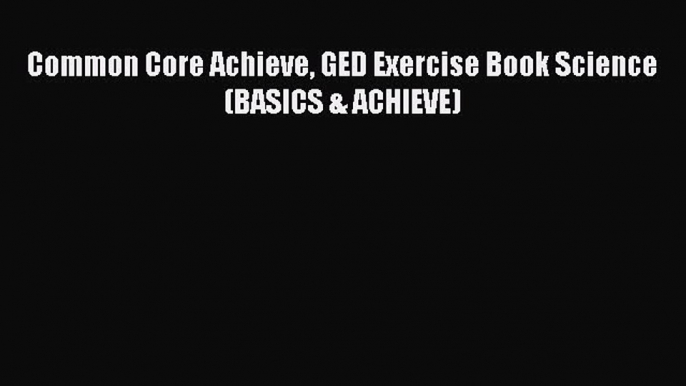 [PDF] Common Core Achieve GED Exercise Book Science (BASICS & ACHIEVE) [Download] Online