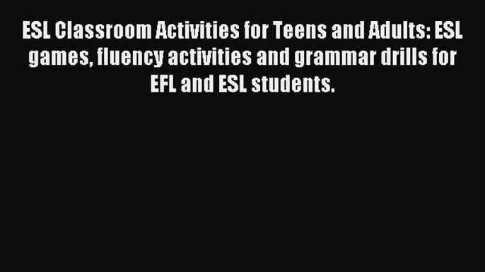 Read ESL Classroom Activities for Teens and Adults: ESL games fluency activities and grammar