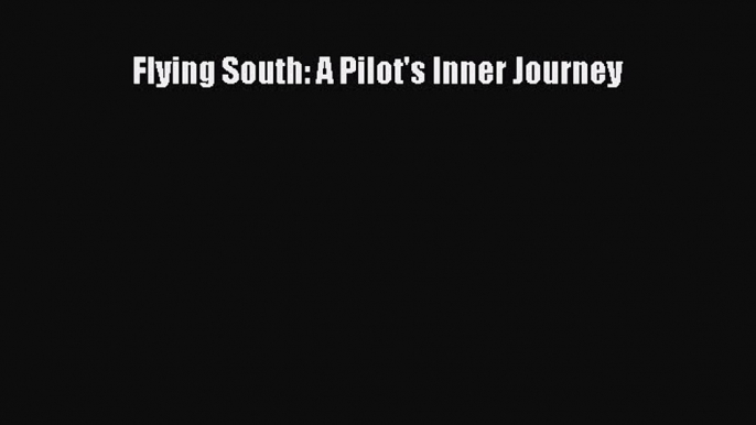 Read Flying South: A Pilot's Inner Journey Ebook Free