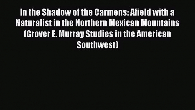 Read In the Shadow of the Carmens: Afield with a Naturalist in the Northern Mexican Mountains