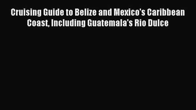 Read Cruising Guide to Belize and Mexico's Caribbean Coast Including Guatemala's Rio Dulce