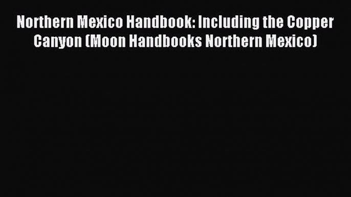 Read Northern Mexico Handbook: Including the Copper Canyon (Moon Handbooks Northern Mexico)