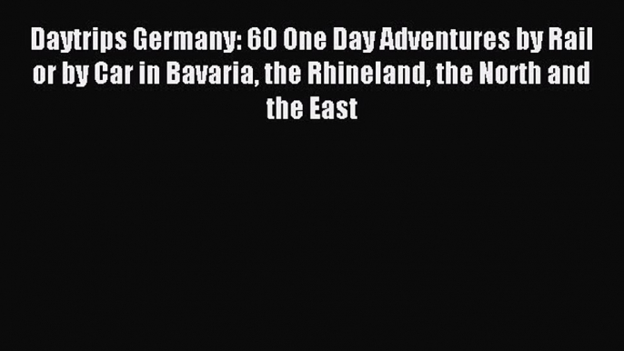 Read Daytrips Germany: 60 One Day Adventures by Rail or by Car in Bavaria the Rhineland the