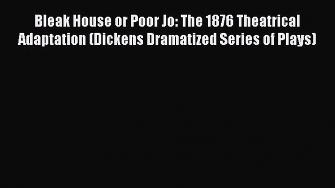 PDF Bleak House or Poor Jo: The 1876 Theatrical Adaptation (Dickens Dramatized Series of Plays)