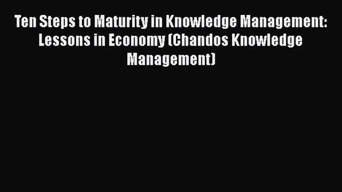 PDF Ten Steps to Maturity in Knowledge Management: Lessons in Economy (Chandos Knowledge Management)