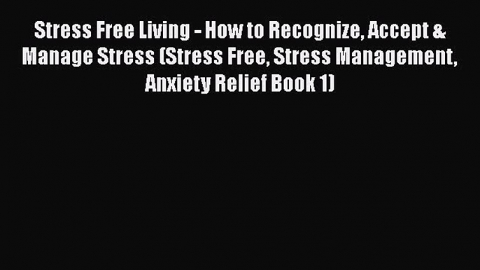 Download Stress Free Living - How to Recognize Accept & Manage Stress (Stress Free Stress Management