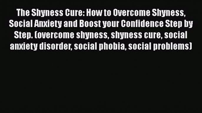 Read The Shyness Cure: How to Overcome Shyness Social Anxiety and Boost your Confidence Step