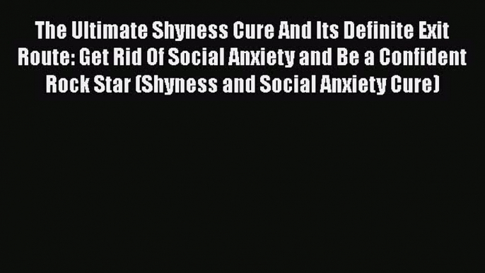 Read The Ultimate Shyness Cure And Its Definite Exit Route: Get Rid Of Social Anxiety and Be