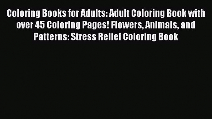 Read Coloring Books for Adults: Adult Coloring Book with over 45 Coloring Pages! Flowers Animals