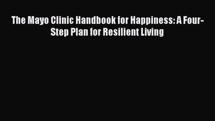 Download The Mayo Clinic Handbook for Happiness: A Four-Step Plan for Resilient Living PDF