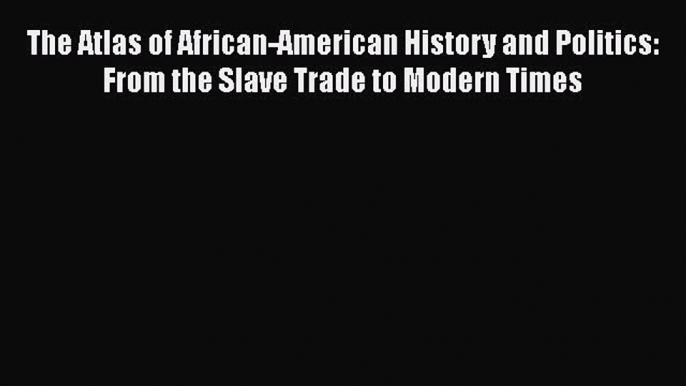 PDF The Atlas of African-American History and Politics: From the Slave Trade to Modern Times