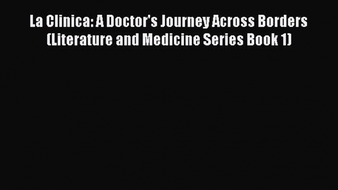 PDF La Clinica: A Doctor's Journey Across Borders (Literature and Medicine Series Book 1) Download