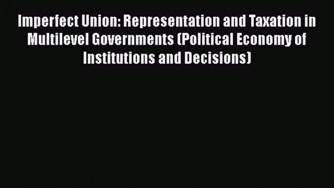 Ebook Imperfect Union: Representation and Taxation in Multilevel Governments (Political Economy