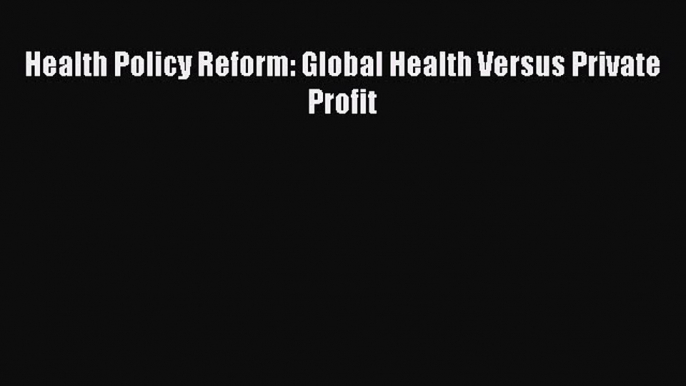 Ebook Health Policy Reform: Global Health Versus Private Profit Read Full Ebook