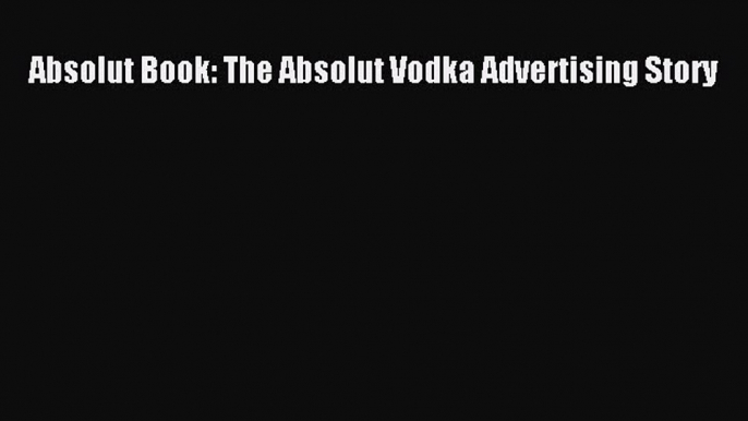 PDF Absolut Book: The Absolut Vodka Advertising Story  EBook