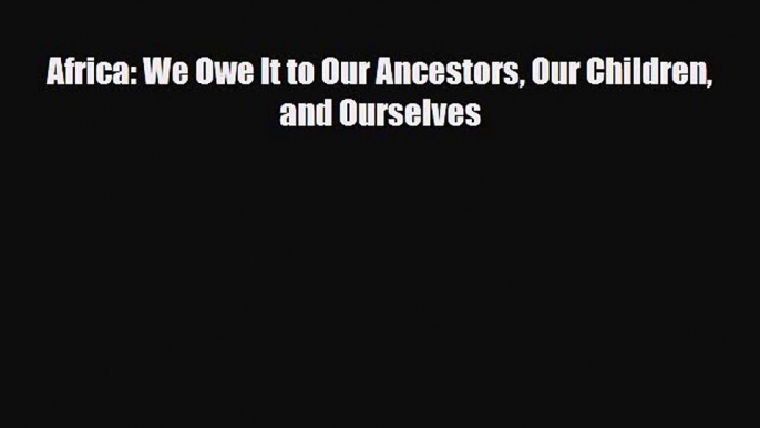 [PDF] Africa: We Owe It to Our Ancestors Our Children and Ourselves Read Full Ebook