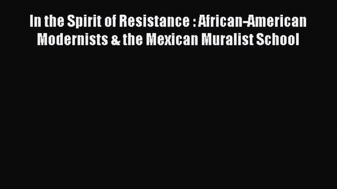 PDF In the Spirit of Resistance : African-American Modernists & the Mexican Muralist School