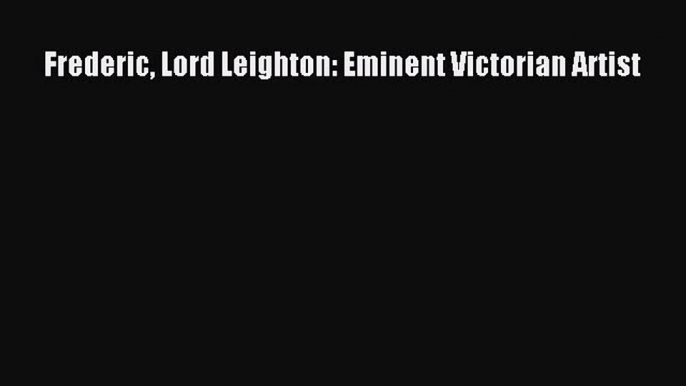 PDF Frederic Lord Leighton: Eminent Victorian Artist Free Books