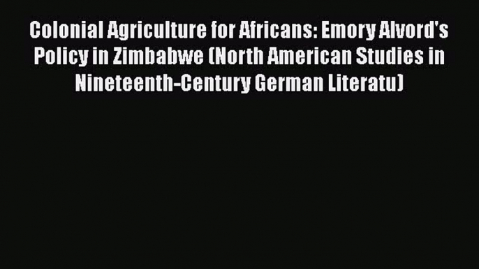 PDF Colonial Agriculture for Africans: Emory Alvord's Policy in Zimbabwe (North American Studies