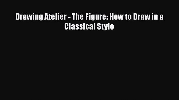 Download Drawing Atelier - The Figure: How to Draw in a Classical Style Free Books