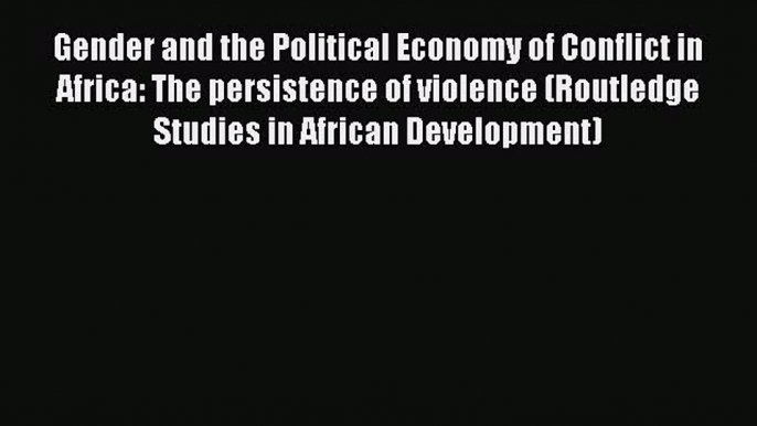 Download Gender and the Political Economy of Conflict in Africa: The persistence of violence