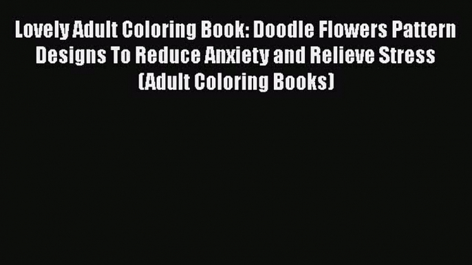 PDF Lovely Adult Coloring Book: Doodle Flowers Pattern Designs To Reduce Anxiety and Relieve