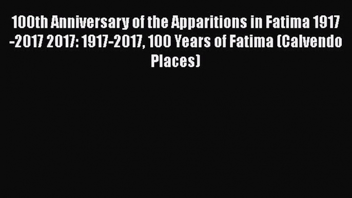 Read 100th Anniversary of the Apparitions in Fatima 1917-2017 2017: 1917-2017 100 Years of