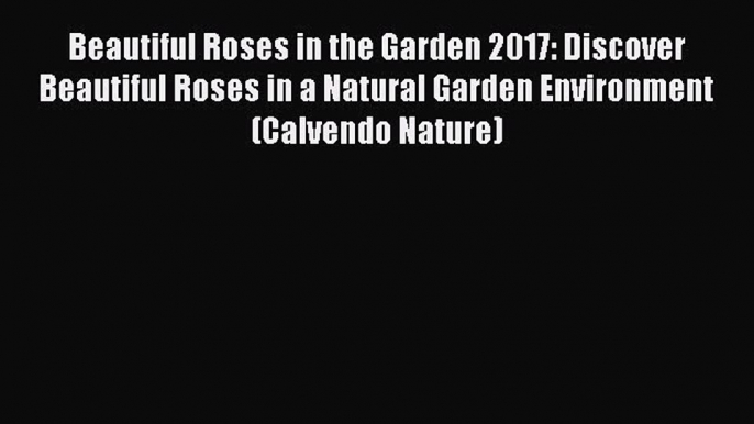 Read Beautiful Roses in the Garden 2017: Discover Beautiful Roses in a Natural Garden Environment