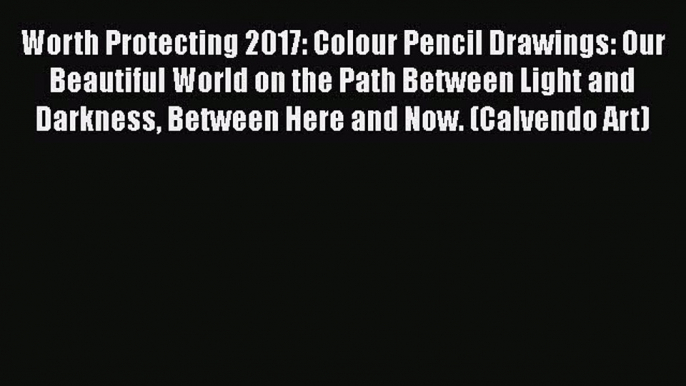 Read Worth Protecting 2017: Colour Pencil Drawings: Our Beautiful World on the Path Between