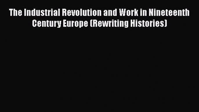 Download The Industrial Revolution and Work in Nineteenth Century Europe (Rewriting Histories)