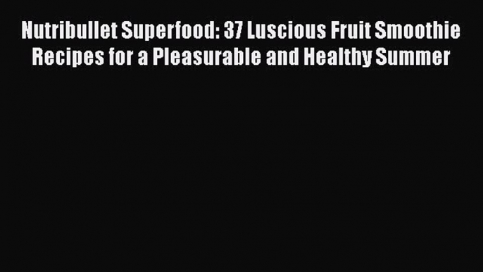 Read Nutribullet Superfood: 37 Luscious Fruit Smoothie Recipes for a Pleasurable and Healthy